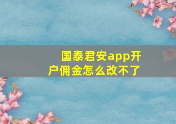 国泰君安app开户佣金怎么改不了