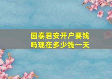 国泰君安开户要钱吗现在多少钱一天