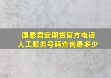 国泰君安期货官方电话人工服务号码查询是多少