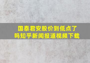 国泰君安股价到低点了吗知乎新闻报道视频下载