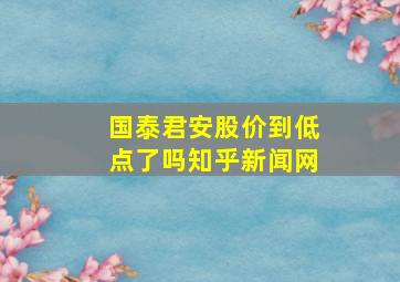 国泰君安股价到低点了吗知乎新闻网