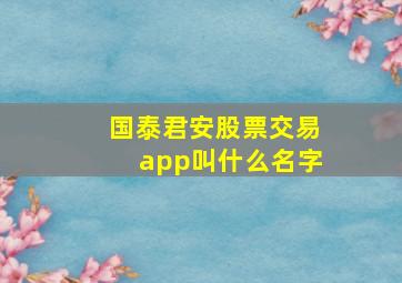 国泰君安股票交易app叫什么名字