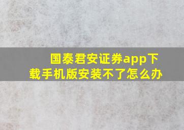 国泰君安证券app下载手机版安装不了怎么办