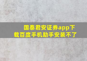 国泰君安证券app下载百度手机助手安装不了