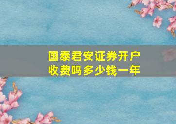 国泰君安证券开户收费吗多少钱一年