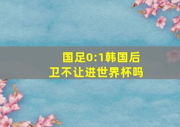 国足0:1韩国后卫不让进世界杯吗