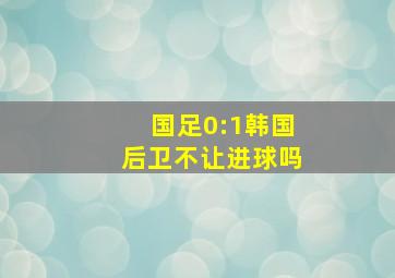 国足0:1韩国后卫不让进球吗