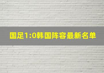 国足1:0韩国阵容最新名单