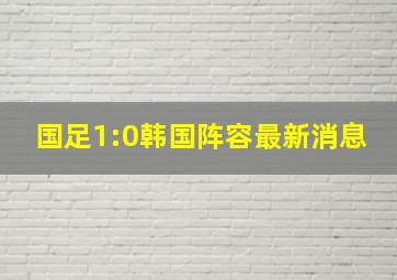 国足1:0韩国阵容最新消息