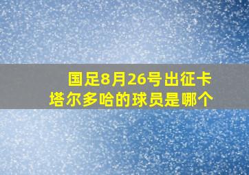 国足8月26号出征卡塔尔多哈的球员是哪个