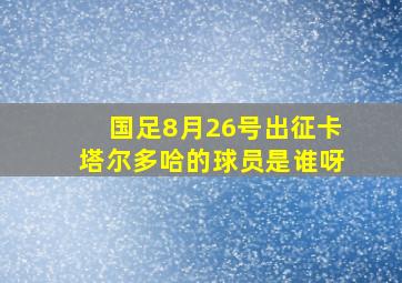 国足8月26号出征卡塔尔多哈的球员是谁呀