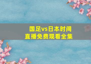 国足vs日本时间直播免费观看全集