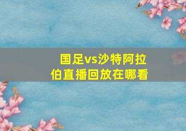 国足vs沙特阿拉伯直播回放在哪看