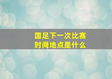 国足下一次比赛时间地点是什么