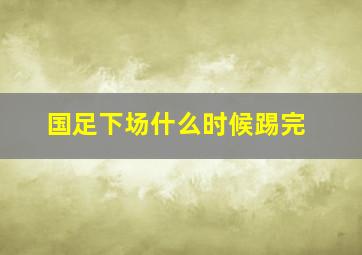 国足下场什么时候踢完