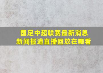 国足中超联赛最新消息新闻报道直播回放在哪看