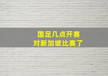 国足几点开赛对新加坡比赛了