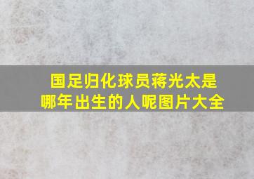 国足归化球员蒋光太是哪年出生的人呢图片大全