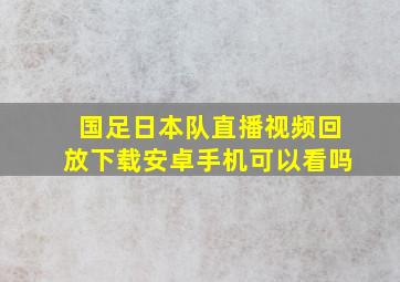 国足日本队直播视频回放下载安卓手机可以看吗