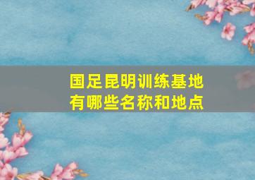 国足昆明训练基地有哪些名称和地点