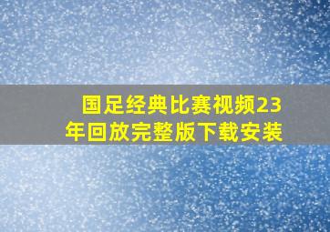 国足经典比赛视频23年回放完整版下载安装