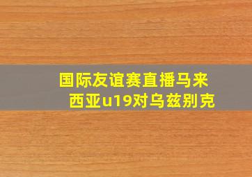 国际友谊赛直播马来西亚u19对乌兹别克