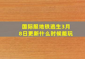 国际服地铁逃生3月8日更新什么时候能玩