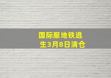 国际服地铁逃生3月8日清仓