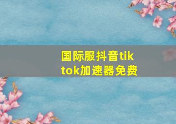 国际服抖音tiktok加速器免费