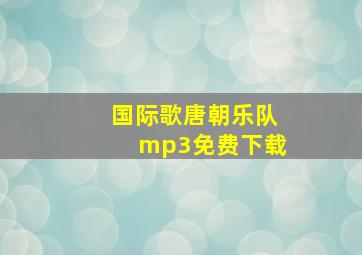 国际歌唐朝乐队mp3免费下载