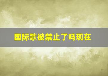 国际歌被禁止了吗现在