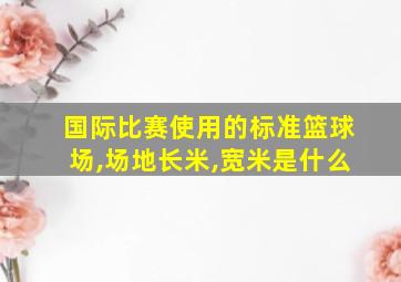 国际比赛使用的标准篮球场,场地长米,宽米是什么