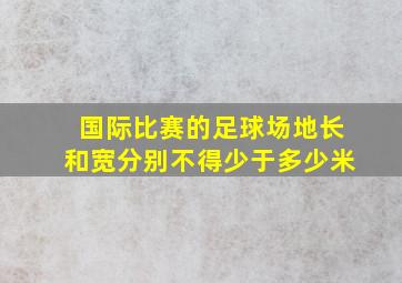 国际比赛的足球场地长和宽分别不得少于多少米