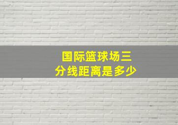 国际篮球场三分线距离是多少