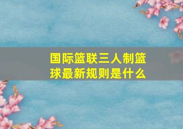 国际篮联三人制篮球最新规则是什么