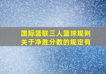 国际篮联三人篮球规则关于净胜分数的规定有