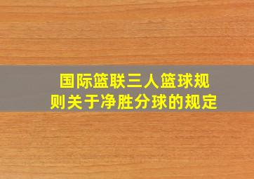 国际篮联三人篮球规则关于净胜分球的规定