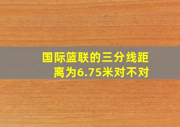 国际篮联的三分线距离为6.75米对不对