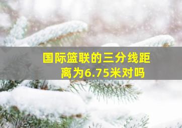 国际篮联的三分线距离为6.75米对吗