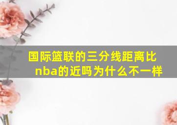 国际篮联的三分线距离比nba的近吗为什么不一样