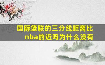 国际篮联的三分线距离比nba的近吗为什么没有