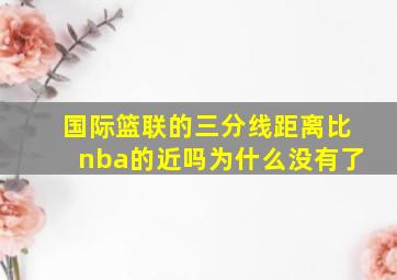 国际篮联的三分线距离比nba的近吗为什么没有了