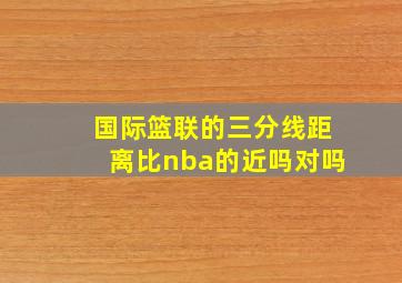 国际篮联的三分线距离比nba的近吗对吗