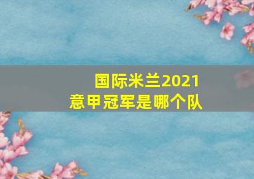 国际米兰2021意甲冠军是哪个队