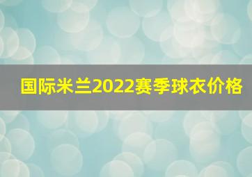 国际米兰2022赛季球衣价格