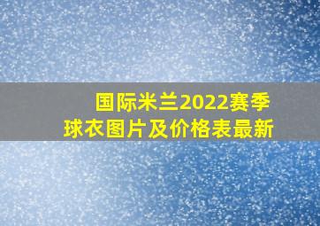 国际米兰2022赛季球衣图片及价格表最新