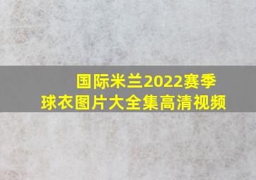 国际米兰2022赛季球衣图片大全集高清视频