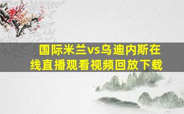 国际米兰vs乌迪内斯在线直播观看视频回放下载