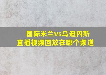 国际米兰vs乌迪内斯直播视频回放在哪个频道