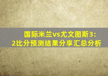 国际米兰vs尤文图斯3:2比分预测结果分享汇总分析